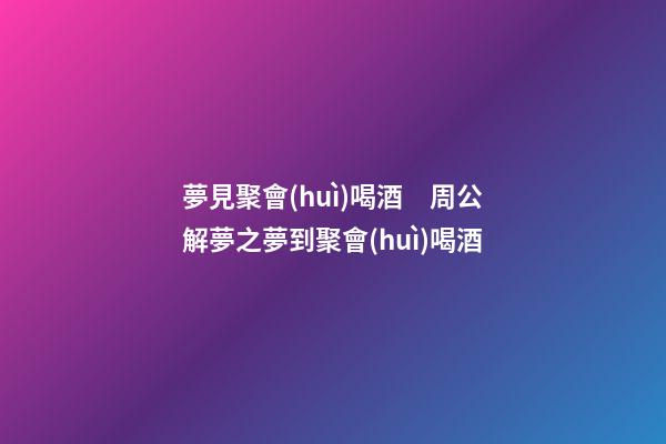 夢見聚會(huì)喝酒　周公解夢之夢到聚會(huì)喝酒